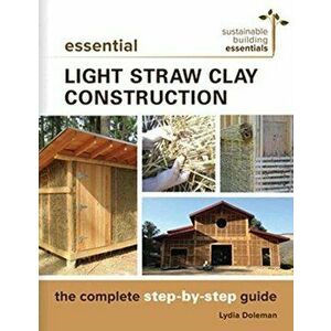Essential Light Straw Clay Construction. The Complete Step-by-Step Guide, Paperback - Lydia Doleman imagine
