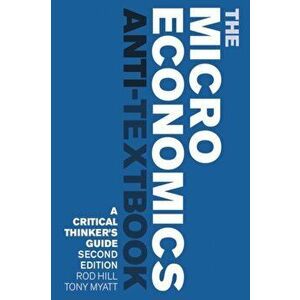 The Microeconomics Anti-Textbook. A Critical Thinker's Guide - 2nd edition, Paperback - Professor Tony Myatt imagine
