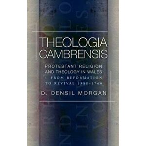 Theologia Cambrensis. Protestant Religion and Theology in Wales, Volume 1: From Reformation to Revival 1588-1760, Paperback - D. Densil Morgan imagine