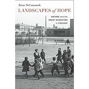 Landscapes of Hope. Nature and the Great Migration in Chicago, Paperback - Brian McCammack imagine