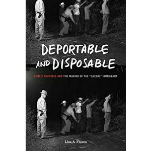 Deportable and Disposable. Public Rhetoric and the Making of the "Illegal" Immigrant, Paperback - *** imagine