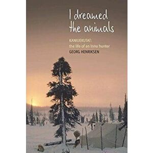 I Dreamed the Animals. Kaniuekutat: The Life of an Innu Hunter, Paperback - Georg Henriksen imagine