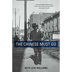 The Chinese Must Go. Violence, Exclusion, and the Making of the Alien in America, Paperback - Beth Lew-Williams imagine
