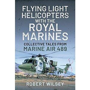 Flying Light Helicopters with the Royal Marines. Collective Tales From Marine Air 489, Hardback - Robert Wilsey imagine