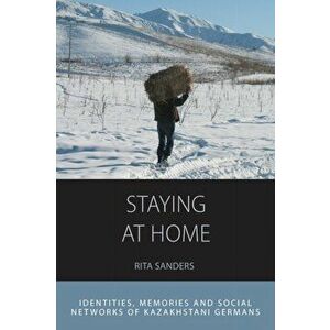 Staying at Home. Identities, Memories and Social Networks of Kazakhstani Germans, Paperback - Rita Sanders imagine