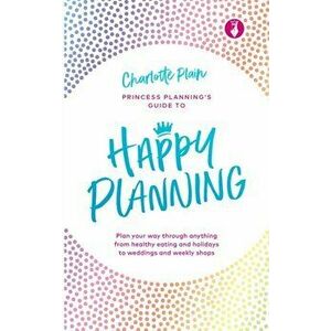Happy Planning. Plan your way through anything, from healthy eating and holidays to weddings and weekly shops, Hardback - Charlotte Plain imagine