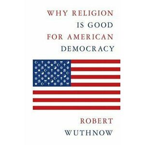 Why Religion Is Good for American Democracy, Hardback - Robert Wuthnow imagine