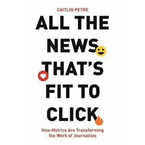 All the News That's Fit to Click. How Metrics Are Transforming the Work of Journalists, Hardback - Caitlin Petre imagine