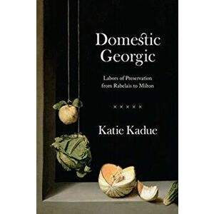 Domestic Georgic. Labors of Preservation from Rabelais to Milton, Paperback - Katie Kadue imagine