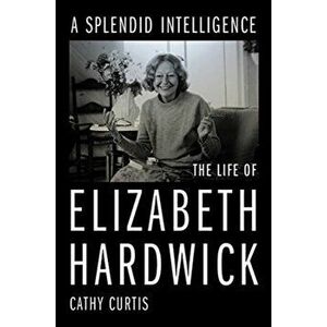 A Splendid Intelligence. The Life of Elizabeth Hardwick, Hardback - Cathy Curtis imagine