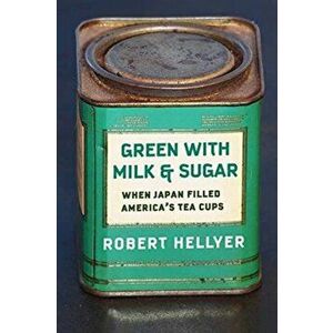 Green with Milk and Sugar. When Japan Filled America's Tea Cups, Hardback - Robert Hellyer imagine