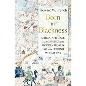 Born in Blackness. Africa, Africans, and the Making of the Modern World, 1471 to the Second World War, Hardback - Howard W. French imagine