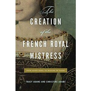 The Creation of the French Royal Mistress. From Agnes Sorel to Madame Du Barry, Paperback - *** imagine