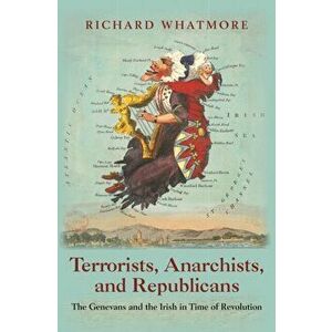 Terrorists, Anarchists, and Republicans. The Genevans and the Irish in Time of Revolution, Paperback - Richard Whatmore imagine