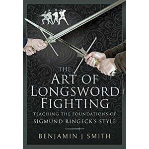 The Art of Longsword Fighting. Teaching the Foundations of Sigmund Ringeck's Style, Hardback - Benjamin J Smith imagine
