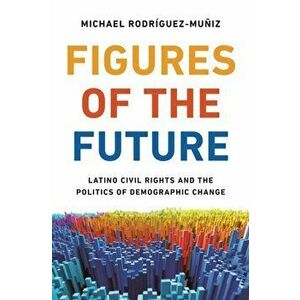 Figures of the Future. Latino Civil Rights and the Politics of Demographic Change, Hardback - Michael Rodriguez-Muniz imagine