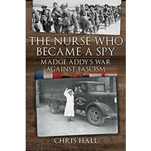 The Nurse Who Became a Spy. Madge Addy's War Against Fascism, Hardback - Chris Hall imagine