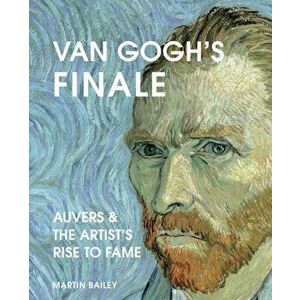 Van Gogh's Finale. Auvers and the Artist's Rise to Fame, Hardback - Martin Bailey imagine