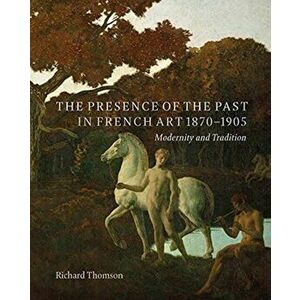 The Presence of the Past in French Art, 1870-1905. Modernity and Tradition, Hardback - Richard Thomson imagine