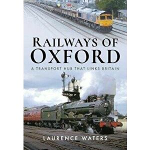 Railways of Oxford. A Transport Hub that Links Britain, Hardback - Laurence Waters imagine