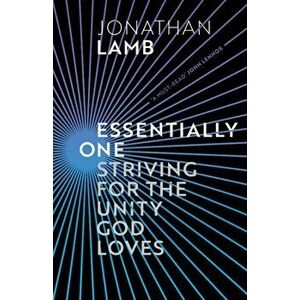 Essentially One. Striving for the Unity God Loves, Paperback - Jonathan Lamb imagine