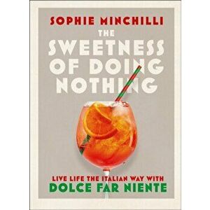 Sweetness of Doing Nothing. Living Life the Italian Way with Dolce Far Niente, Hardback - Sophie Minchilli imagine