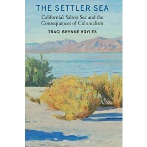 The Settler Sea. California's Salton Sea and the Consequences of Colonialism, Hardback - Traci Brynne Voyles imagine