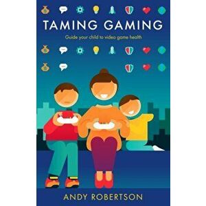 Taming Gaming. Guide your child to healthy video game habits, Hardback - Andy Robertson imagine