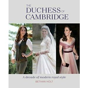 Duchess of Cambridge. A Decade of Modern Royal Style, Hardback - Bethan Holt imagine