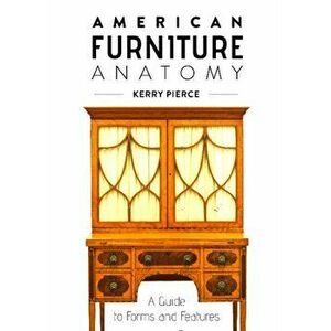 American Furniture Anatomy: A Guide to Forms and Features, Hardback - Kerry Pierce imagine