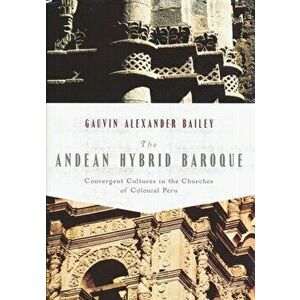 Andean Hybrid Baroque. Convergent Cultures in the Churches of Colonial Peru, Hardback - Gauvin Bailey imagine