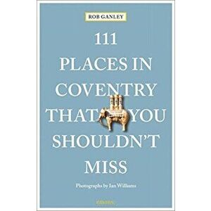 111 Places in Coventry That You Shouldn't Miss, Paperback - Rob Ganley imagine