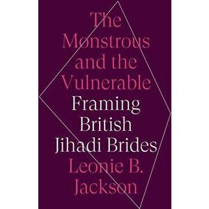 The Monstrous and the Vulnerable. Framing British Jihadi Brides, Hardback - Leonie B. Jackson imagine