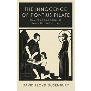 Innocence of Pontius Pilate. How the Roman Trial of Jesus Shaped History, Hardback - David Lloyd Dusenbury imagine
