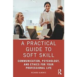 A Practical Guide to Soft Skills. Communication, Psychology, and Ethics for Your Professional Life, Paperback - Richard Almonte imagine