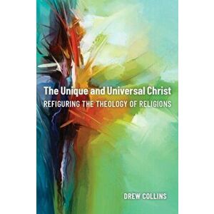 The Unique and Universal Christ. Refiguring the Theology of Religions, Hardback - Drew Collins imagine