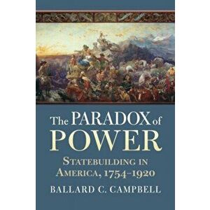 The Paradox of Power. Statebuilding in America, 1754-1920, Paperback - Ballard C. Campbell imagine