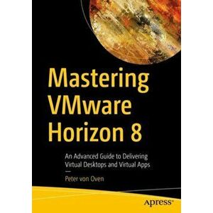 Mastering VMware Horizon 8. An Advanced Guide to Delivering Virtual Desktops and Virtual Apps, 1st ed., Paperback - Peter von Oven imagine