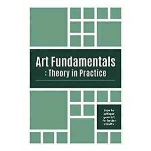 Art Fundamentals: Theory in Practice. How to critique your art for better results, Paperback - *** imagine