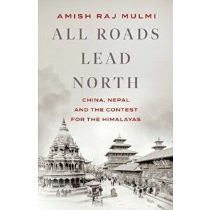All Roads Lead North. China, Nepal and the Contest for the Himalayas, Hardback - Amish Raj Mulmi imagine