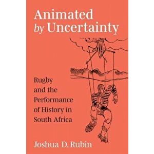 Animated by Uncertainty. Rugby and the Performance of History in South Africa, Paperback - Joshua D. Rubin imagine
