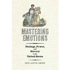 Mastering Emotions. Feelings, Power, and Slavery in the United States, Hardback - Erin Austin Dwyer imagine