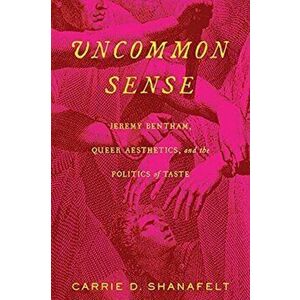 Uncommon Sense. Jeremy Bentham, Queer Aesthetics, and the Politics of Taste, Paperback - Carrie D. Shanafelt imagine
