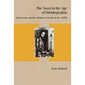 The Novel in the Age of Disintegration. Dostoevsky and the Problem of Genre in the 1870s, Paperback - Kate Holland imagine