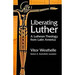 Liberating Luther. A Lutheran Theology from Latin America, Paperback - Vitor Westhelle imagine