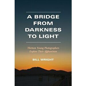 A Bridge from Darkness to Light. Thirteen Young Photographers Explore Their Afghanistan, Paperback - Bill Wright imagine