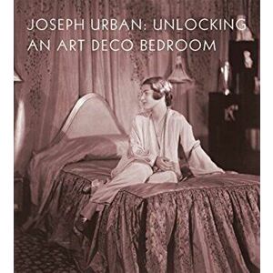Joseph Urban. Unlocking an Art Deco Bedroom, Hardback - Amy M Dehan imagine