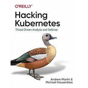 Hacking Kubernetes. Threat-Driven Analysis and Defense, Paperback - Michael Hausenblas imagine