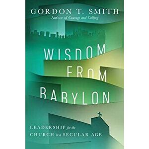 Wisdom from Babylon. Leadership for the Church in a Secular Age, Paperback - Gordon T. Smith imagine