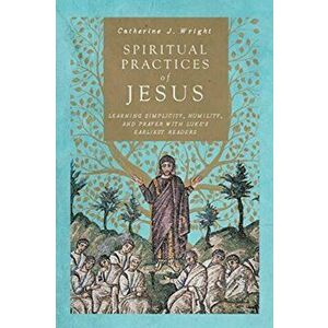 Spiritual Practices of Jesus. Learning Simplicity, Humility, and Prayer with Luke's Earliest Readers, Paperback - Catherine J. Wright imagine